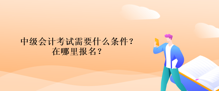 中級(jí)會(huì)計(jì)考試需要什么條件？在哪里報(bào)名？