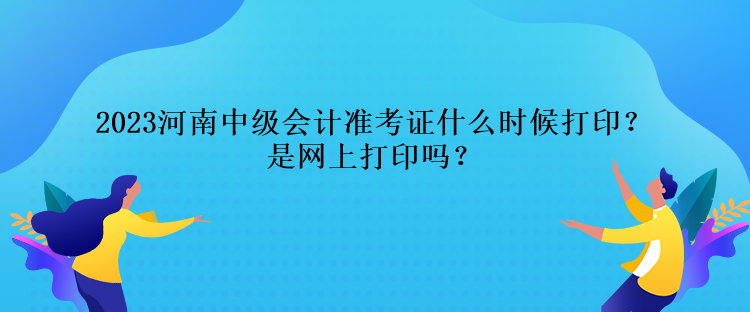 2023河南中級會計準考證什么時候打印？是網(wǎng)上打印嗎？