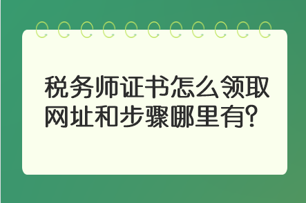 稅務(wù)師證書(shū)怎么領(lǐng)取 網(wǎng)址和步驟哪里有？