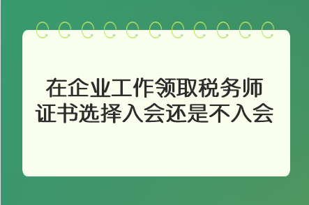 在企業(yè)工作領(lǐng)取稅務(wù)師證書(shū)選擇入會(huì)還是不入會(huì)？