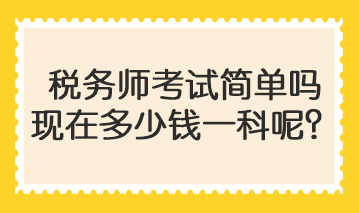 稅務(wù)師考試簡(jiǎn)單嗎現(xiàn)在多少錢一科呢？