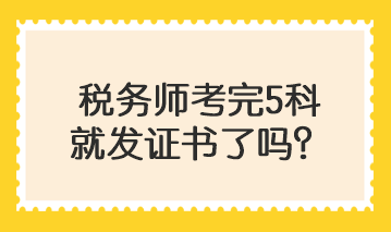 稅務師考完5科就發(fā)證書了嗎