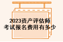 2023資產(chǎn)評估師考試報名費(fèi)用有多少？