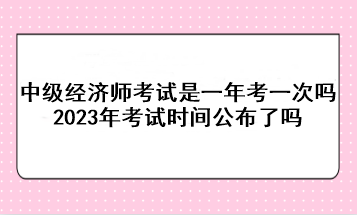 中級經(jīng)濟師考試是一年考一次嗎？2023年考試時間公布了嗎？