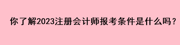 你了解2023注冊會(huì)計(jì)師報(bào)考條件是什么嗎？