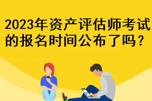 2023年資產(chǎn)評估師考試的報名時間公布了嗎？