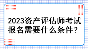 2023資產(chǎn)評估師考試報名需要什么條件？