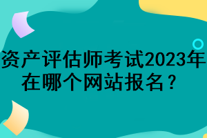 資產(chǎn)評估師考試2023年在哪個網(wǎng)站報名？