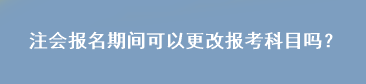 注會報名期間可以更改報考科目嗎？