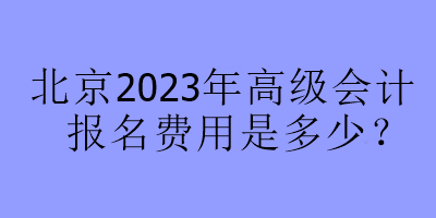 北京2023年高級(jí)會(huì)計(jì)報(bào)名費(fèi)用是多少？