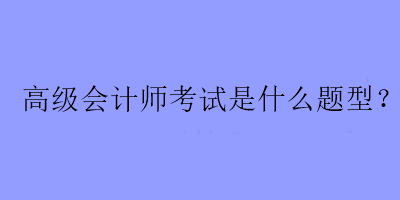 高級會計師考試是什么題型？