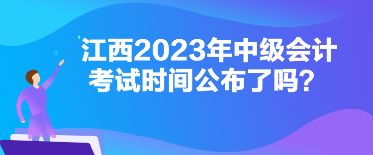 江西2023年中級會計考試時間公布了嗎？