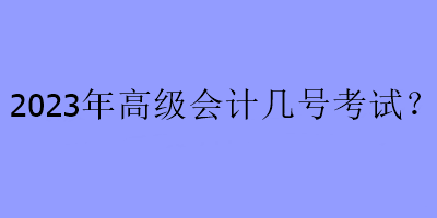 2023年高級(jí)會(huì)計(jì)幾號(hào)考試？