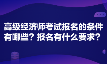 高級經(jīng)濟(jì)師考試報名的條件有哪些？報名有什么要求？