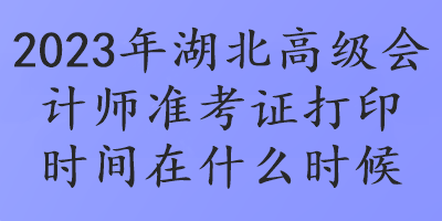 2023年湖北高級會計(jì)師準(zhǔn)考證打印時間在什么時候