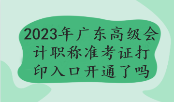 2023年廣東高級會計職稱準考證打印入口開通了嗎