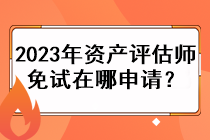 2023年資產(chǎn)評估師免試在哪申請？