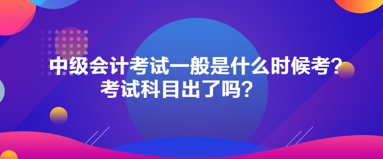 中級(jí)會(huì)計(jì)考試一般是什么時(shí)候考？考試科目出了嗎？