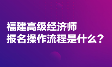 福建高級經(jīng)濟師報名操作流程是什么？