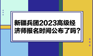 新疆兵團(tuán)2023高級(jí)經(jīng)濟(jì)師報(bào)名時(shí)間公布了嗎？