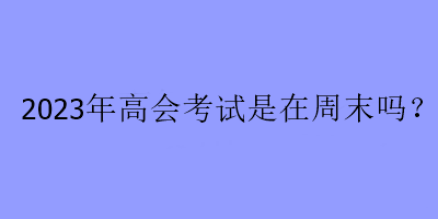 2023年高會考試是在周末嗎？