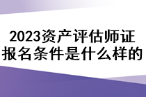 2023資產(chǎn)評估師證報名條件是什么樣的？