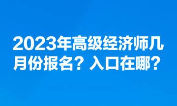 2023年高級經(jīng)濟(jì)師幾月份報(bào)名？入口在哪？