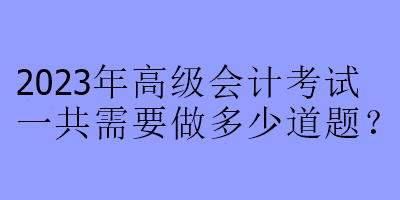 2023年高級會計考試一共需要做多少道題？