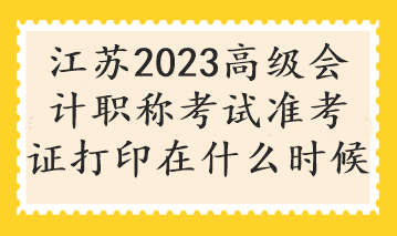 江蘇2023高級(jí)會(huì)計(jì)職稱(chēng)考試準(zhǔn)考證打印在什么時(shí)候