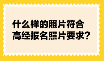 什么樣的照片符合高經(jīng)報(bào)名照片要求？