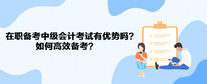 在職備考中級會計考試有優(yōu)勢嗎？如何高效備考？