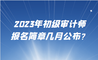 2023年初級(jí)審計(jì)師報(bào)名簡(jiǎn)章幾月公布？