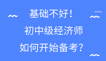 基礎(chǔ)不好！初中級(jí)經(jīng)濟(jì)師如何開(kāi)始備考？