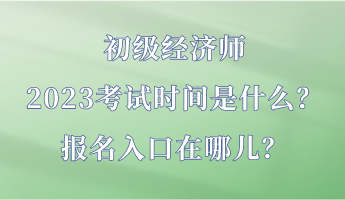 初級經(jīng)濟師2023考試時間是什么？報名入口在哪兒？