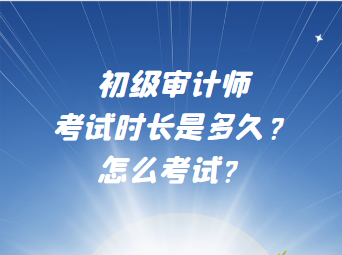 初級審計(jì)師考試時(shí)長是多久？怎么考試？