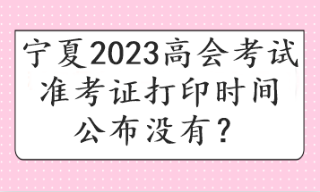 寧夏2023高會(huì)考試準(zhǔn)考證打印時(shí)間公布沒有？