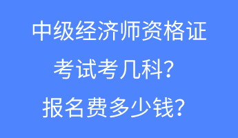 中級經(jīng)濟師資格證考試考幾科？報名費多少錢？