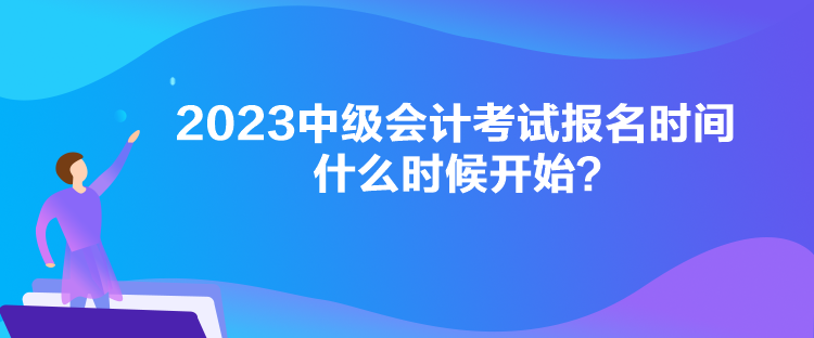 2023中級(jí)會(huì)計(jì)考試報(bào)名時(shí)間什么時(shí)候開始？