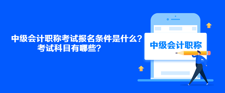 中級會計職稱考試報名條件是什么？考試科目有哪些？