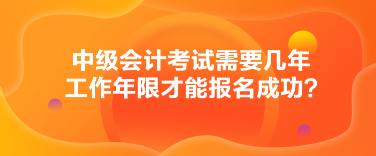 中級會計考試需要幾年工作年限才能報名成功？