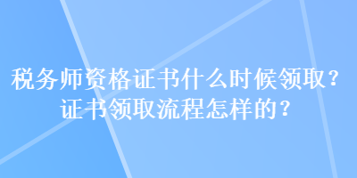 稅務(wù)師資格證書(shū)什么時(shí)候領(lǐng)取？證書(shū)領(lǐng)取流程怎樣的？