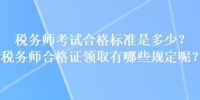 稅務(wù)師考試合格標(biāo)準(zhǔn)是多少？稅務(wù)師合格證領(lǐng)取有哪些規(guī)定呢？