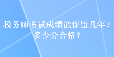 稅務(wù)師考試成績(jī)能保留幾年？多少分合格？