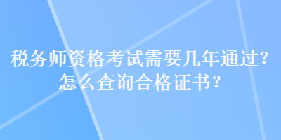 稅務(wù)師資格考試需要幾年通過(guò)？怎么查詢(xún)合格證書(shū)？