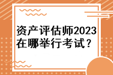 資產(chǎn)評(píng)估師2023年在哪舉行考試？