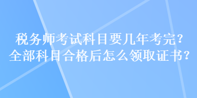 稅務(wù)師考試科目要幾年考完？全部科目合格后怎么領(lǐng)取證書？