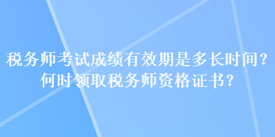 稅務(wù)師考試成績有效期是多長時(shí)間？何時(shí)領(lǐng)取稅務(wù)師資格證書？