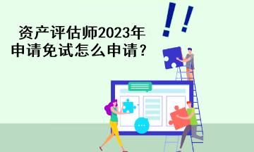 資產(chǎn)評(píng)估師2023年申請(qǐng)免試怎么申請(qǐng)？