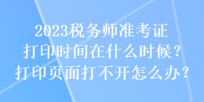 2023稅務(wù)師準(zhǔn)考證打印時間在什么時候？打印頁面打不開怎么辦？