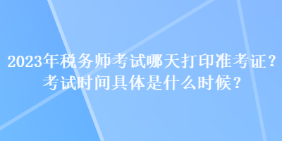 2023年稅務(wù)師考試哪天打印準(zhǔn)考證？考試時間具體是什么時候？